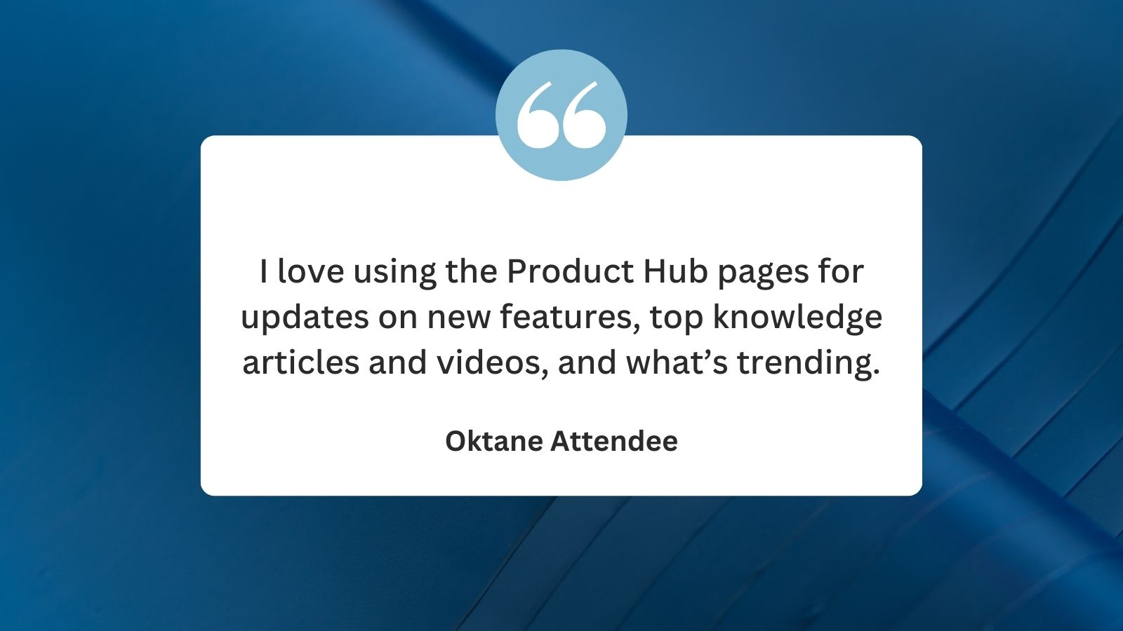 “I love using the product hub pages for updates on new features, top knowledge articlesvideos, what’s trending, etc.”.jpg